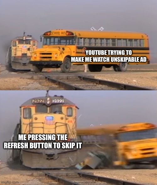 Nice Try YouTube | YOUTUBE TRYING TO MAKE ME WATCH UNSKIPABLE AD; ME PRESSING THE REFRESH BUTTON TO SKIP IT | image tagged in a train hitting a school bus | made w/ Imgflip meme maker
