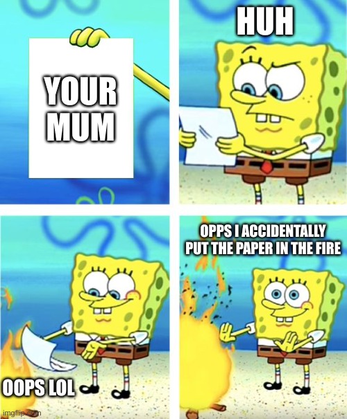 BRUH | HUH; YOUR MUM; OPPS I ACCIDENTALLY PUT THE PAPER IN THE FIRE; OOPS LOL | image tagged in spongebob burning paper | made w/ Imgflip meme maker