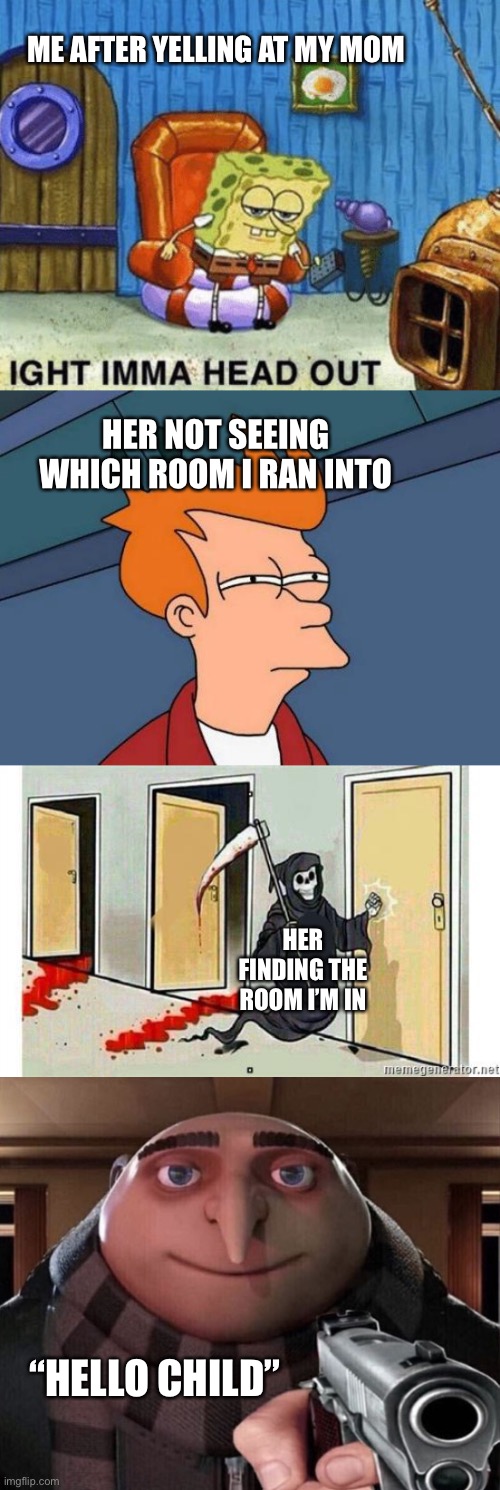 *clever title for long meme* | ME AFTER YELLING AT MY MOM; HER NOT SEEING WHICH ROOM I RAN INTO; HER FINDING THE ROOM I’M IN; “HELLO CHILD” | image tagged in ight imma head out,memes,futurama fry,grim reaper knocking door,gru gun | made w/ Imgflip meme maker