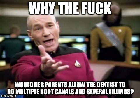 Picard Wtf Meme | WHY THE F**K WOULD HER PARENTS ALLOW THE DENTIST TO DO MULTIPLE ROOT CANALS AND SEVERAL FILLINGS? | image tagged in memes,picard wtf | made w/ Imgflip meme maker