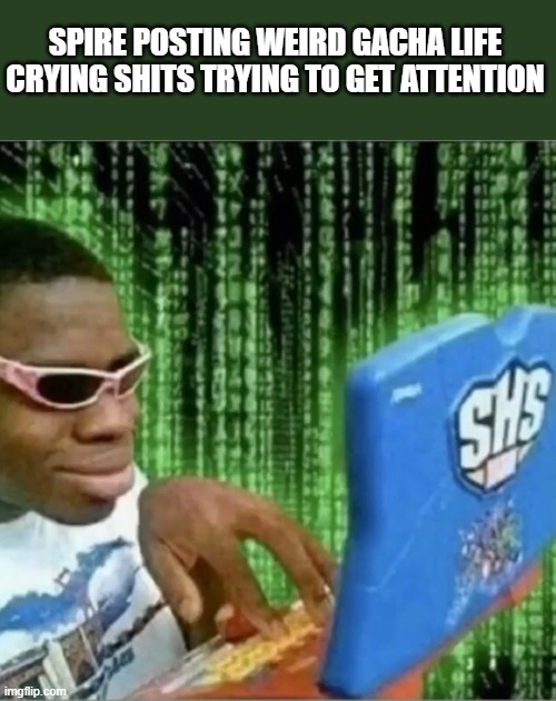 SPIRE POSTING WEIRD GACHA LIFE CRYING SHITS TRYING TO GET ATTENTION | made w/ Imgflip meme maker