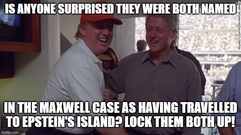 Trump and Bill Clinton | IS ANYONE SURPRISED THEY WERE BOTH NAMED; IN THE MAXWELL CASE AS HAVING TRAVELLED TO EPSTEIN'S ISLAND? LOCK THEM BOTH UP! | image tagged in trump and bill clinton | made w/ Imgflip meme maker