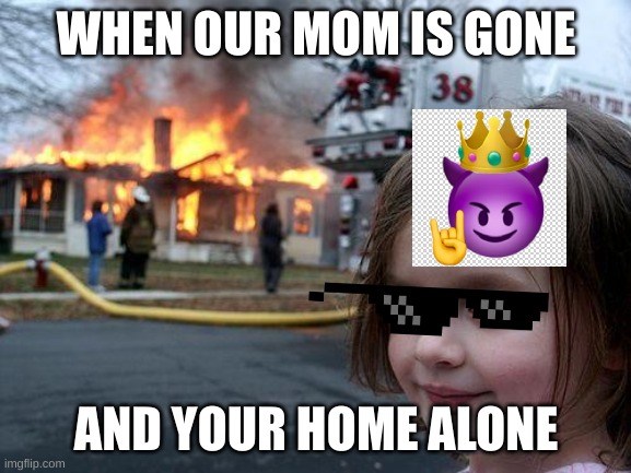 Devil King | WHEN OUR MOM IS GONE; AND YOUR HOME ALONE | image tagged in memes,disaster girl | made w/ Imgflip meme maker