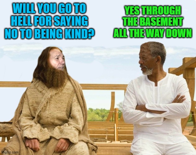 WILL YOU GO TO HELL FOR SAYING NO TO BEING KIND? YES THROUGH THE BASEMENT ALL THE WAY DOWN | image tagged in lew and god | made w/ Imgflip meme maker