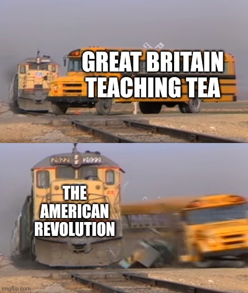 A train hitting a school bus | GREAT BRITAIN TEACHING TEA; THE AMERICAN REVOLUTION | image tagged in a train hitting a school bus | made w/ Imgflip meme maker