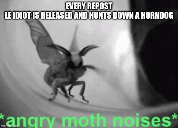 Angry Moth Noises | EVERY REPOST
LE IDIOT IS RELEASED AND HUNTS DOWN A HORNDOG | image tagged in angry moth noises | made w/ Imgflip meme maker