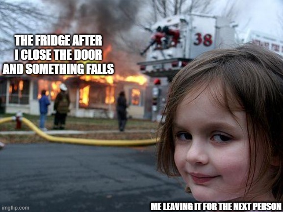 Disaster Girl Meme | THE FRIDGE AFTER I CLOSE THE DOOR AND SOMETHING FALLS; ME LEAVING IT FOR THE NEXT PERSON | image tagged in memes,disaster girl | made w/ Imgflip meme maker
