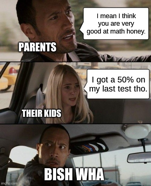The Rock Driving | I mean I think you are very good at math honey. PARENTS; I got a 50% on my last test tho. THEIR KIDS; BISH WHA | image tagged in memes,the rock driving | made w/ Imgflip meme maker