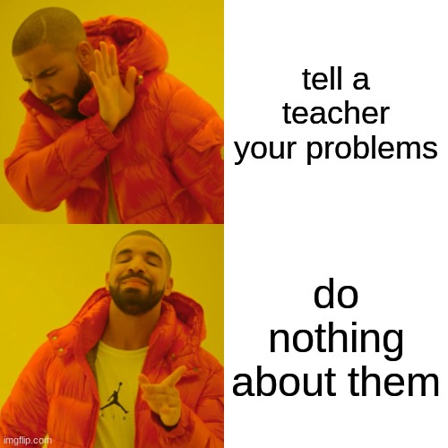 Drake Hotline Bling | tell a teacher your problems; do nothing about them | image tagged in memes,drake hotline bling,school,stress | made w/ Imgflip meme maker