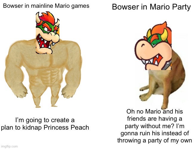 Bowser is a questionable villain… | Bowser in mainline Mario games; Bowser in Mario Party; Oh no Mario and his friends are having a party without me? I’m gonna ruin his instead of throwing a party of my own; I’m going to create a plan to kidnap Princess Peach | image tagged in memes,buff doge vs cheems,bowser,super mario,mario party,gaming | made w/ Imgflip meme maker