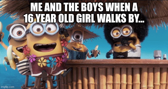 minion | ME AND THE BOYS WHEN A 16 YEAR OLD GIRL WALKS BY... | image tagged in hello there | made w/ Imgflip meme maker