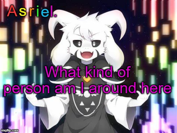 Just wondering | What kind of person am I around here | image tagged in asriel template | made w/ Imgflip meme maker