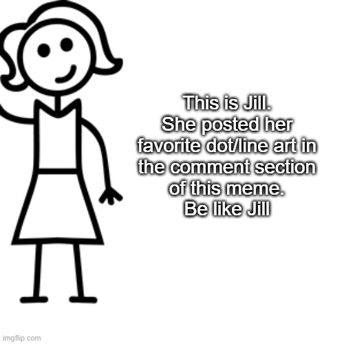 Be like jill  | This is Jill.
She posted her
favorite dot/line art in
the comment section
of this meme.
Be like Jill | image tagged in be like jill,comments,funny,memes,oh wow are you actually reading these tags,stop reading the tags | made w/ Imgflip meme maker