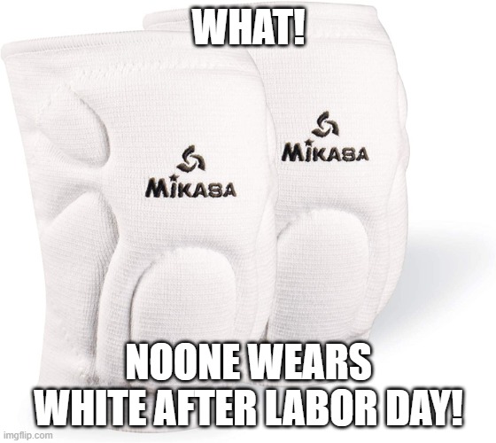 kneepads | WHAT! NOONE WEARS WHITE AFTER LABOR DAY! | image tagged in kneepads | made w/ Imgflip meme maker