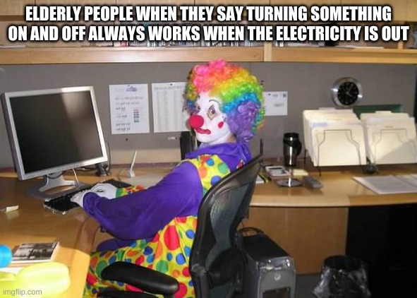clown computer | ELDERLY PEOPLE WHEN THEY SAY TURNING SOMETHING ON AND OFF ALWAYS WORKS WHEN THE ELECTRICITY IS OUT | image tagged in clown computer | made w/ Imgflip meme maker