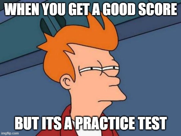 WHy practice tests WHY?? | WHEN YOU GET A GOOD SCORE; BUT ITS A PRACTICE TEST | image tagged in memes,futurama fry,test,school,exams | made w/ Imgflip meme maker