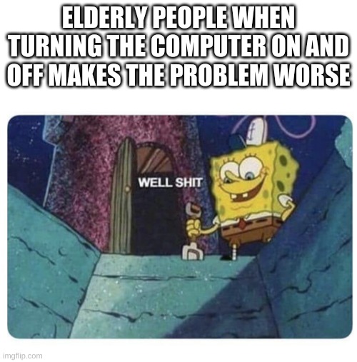 Well shit.  Spongebob edition | ELDERLY PEOPLE WHEN TURNING THE COMPUTER ON AND OFF MAKES THE PROBLEM WORSE | image tagged in well shit spongebob edition | made w/ Imgflip meme maker