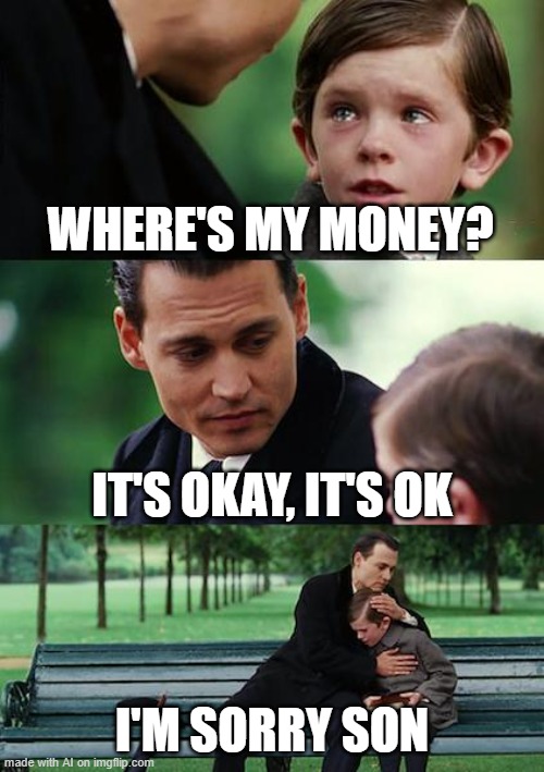 i made this with the random meme generater | WHERE'S MY MONEY? IT'S OKAY, IT'S OK; I'M SORRY SON | image tagged in memes,finding neverland | made w/ Imgflip meme maker