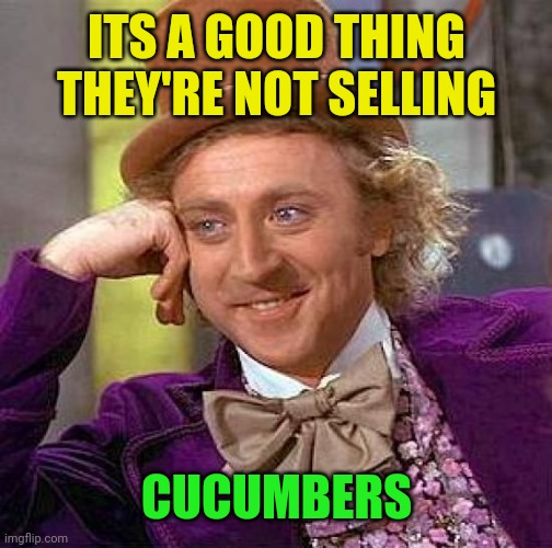 Creepy Condescending Wonka Meme | ITS A GOOD THING THEY'RE NOT SELLING CUCUMBERS | image tagged in memes,creepy condescending wonka | made w/ Imgflip meme maker