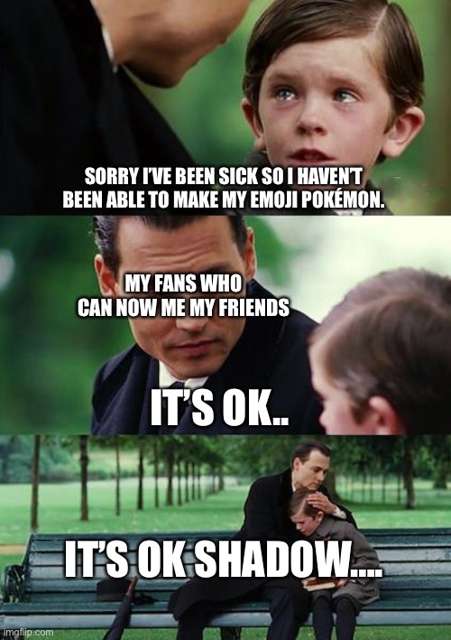 I’m So Sorry | SORRY I’VE BEEN SICK SO I HAVEN’T BEEN ABLE TO MAKE MY EMOJI POKÉMON. MY FANS WHO CAN NOW ME MY FRIENDS; IT’S OK.. IT’S OK SHADOW…. | image tagged in memes,finding neverland,pokemon | made w/ Imgflip meme maker