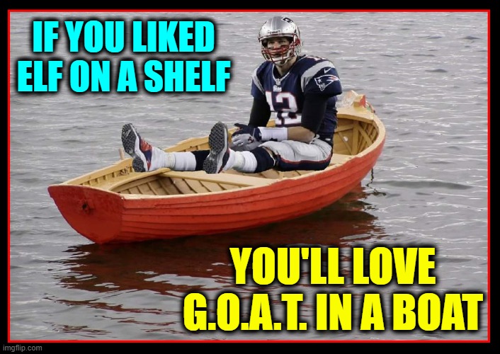 A Reason for the Season! | IF YOU LIKED ELF ON A SHELF; YOU'LL LOVE G.O.A.T. IN A BOAT | image tagged in vince vance,goat,boat,tom brady,elf on a shelf,memes | made w/ Imgflip meme maker
