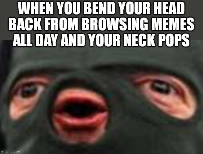 Oof | WHEN YOU BEND YOUR HEAD BACK FROM BROWSING MEMES ALL DAY AND YOUR NECK POPS | image tagged in oof,memes,funny memes,funny,oh wow are you actually reading these tags,stop reading the tags | made w/ Imgflip meme maker