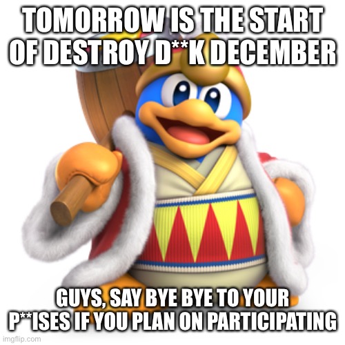 TOMORROW IS THE START OF DESTROY D**K DECEMBER; GUYS, SAY BYE BYE TO YOUR P**ISES IF YOU PLAN ON PARTICIPATING | made w/ Imgflip meme maker