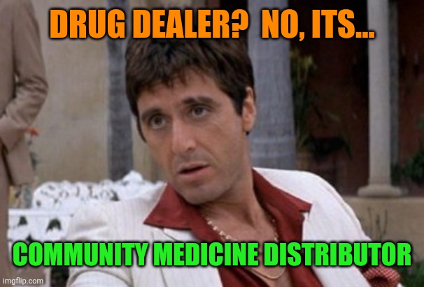 Tony Montana | DRUG DEALER?  NO, ITS... COMMUNITY MEDICINE DISTRIBUTOR | image tagged in tony montana | made w/ Imgflip meme maker