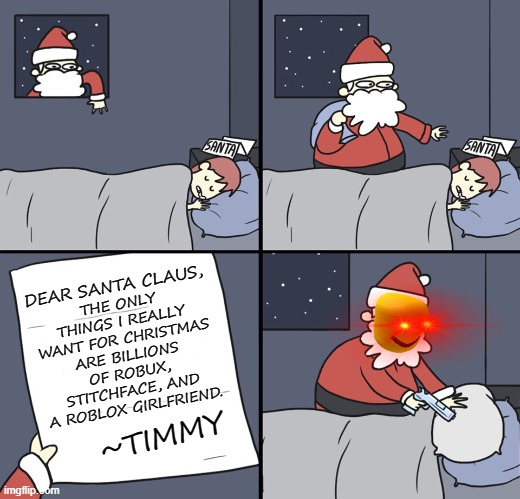 Santa's comin' to town | THE ONLY THINGS I REALLY WANT FOR CHRISTMAS ARE BILLIONS OF ROBUX, STITCHFACE, AND A ROBLOX GIRLFRIEND. DEAR SANTA CLAUS, ~TIMMY | image tagged in letter to murderous santa,roblox,santa,christmas,slender,robux | made w/ Imgflip meme maker