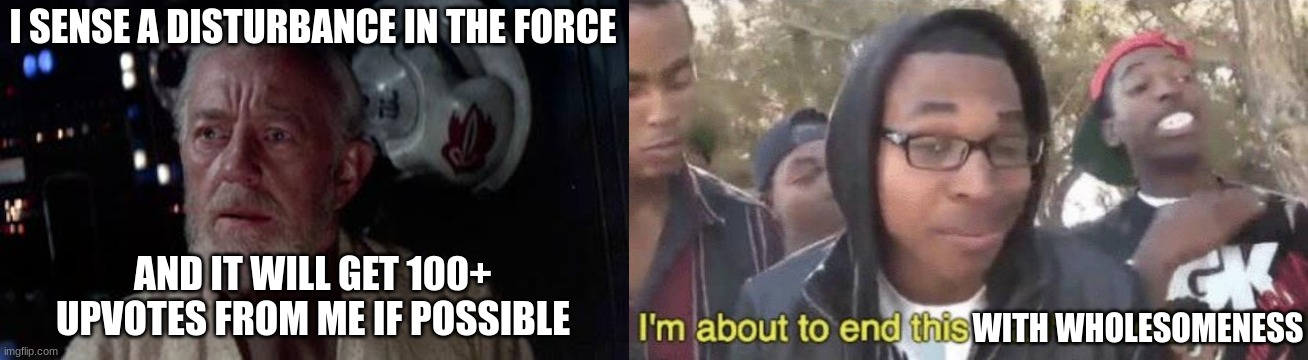 I SENSE A DISTURBANCE IN THE FORCE AND IT WILL GET 100+ UPVOTES FROM ME IF POSSIBLE WITH WHOLESOMENESS | image tagged in disturbance in the force,i m about to end this man s whole career | made w/ Imgflip meme maker