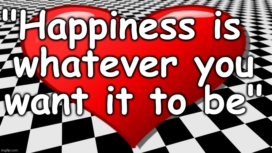 HAPPINESS IS...WHATEVER YOU WANT IT TO BE | "Happiness is; whatever you want it to be" | image tagged in happiness is | made w/ Imgflip meme maker