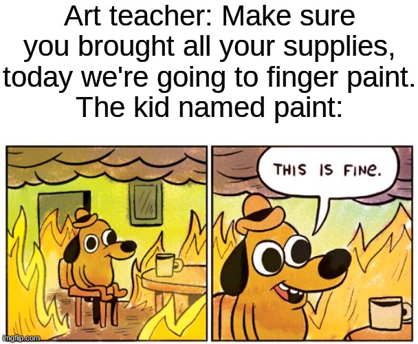oh no |  Art teacher: Make sure you brought all your supplies, today we're going to finger paint.
The kid named paint: | image tagged in memes,this is fine,oh no,school,paint | made w/ Imgflip meme maker