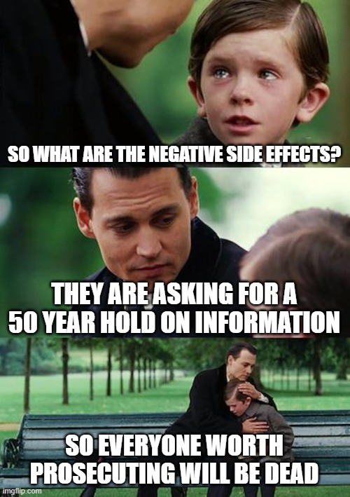 Finding Neverland | SO WHAT ARE THE NEGATIVE SIDE EFFECTS? THEY ARE ASKING FOR A 50 YEAR HOLD ON INFORMATION; SO EVERYONE WORTH PROSECUTING WILL BE DEAD | image tagged in memes,finding neverland | made w/ Imgflip meme maker