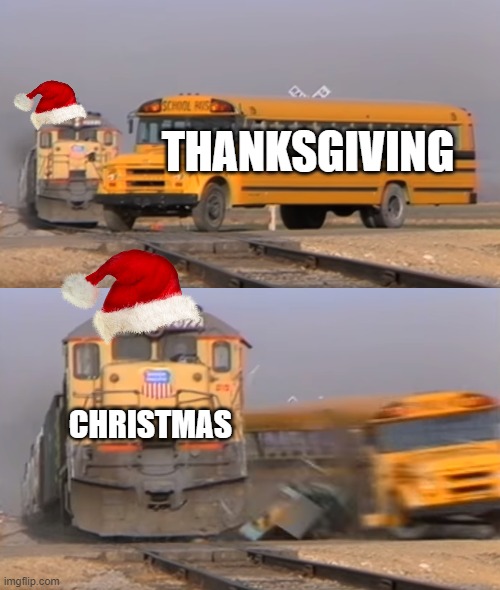 Why does it come so damn early? | THANKSGIVING; CHRISTMAS | image tagged in a train hitting a school bus,christmas,thanksgiving,holidays,christmas memes | made w/ Imgflip meme maker