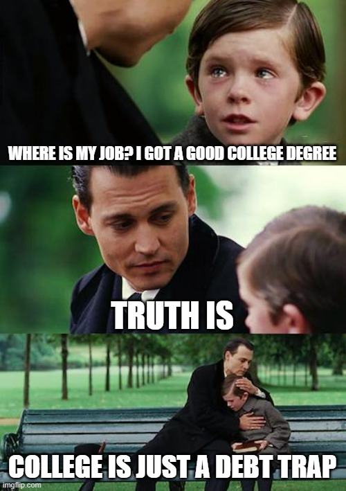 Do Trade school or get lucky, no need for 100k in debt | WHERE IS MY JOB? I GOT A GOOD COLLEGE DEGREE; TRUTH IS; COLLEGE IS JUST A DEBT TRAP | image tagged in memes,finding neverland,college | made w/ Imgflip meme maker