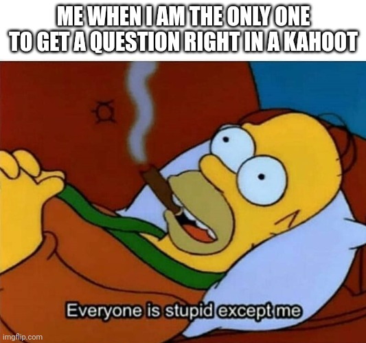 Everyone is stupid except me | ME WHEN I AM THE ONLY ONE TO GET A QUESTION RIGHT IN A KAHOOT | image tagged in everyone is stupid except me | made w/ Imgflip meme maker