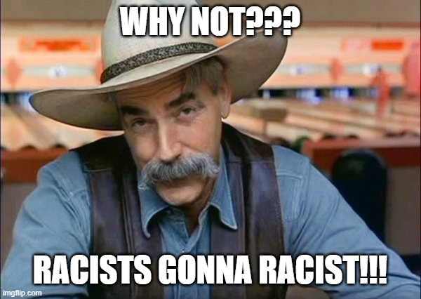 Sam Elliott special kind of stupid | WHY NOT??? RACISTS GONNA RACIST!!! | image tagged in sam elliott special kind of stupid | made w/ Imgflip meme maker