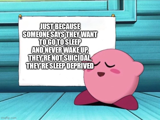 Not Sure If This Counts | JUST BECAUSE SOMEONE SAYS THEY WANT TO GO TO SLEEP AND NEVER WAKE UP, THEY'RE NOT SUICIDAL, THEY'RE SLEEP DEPRIVED | image tagged in kirby sign | made w/ Imgflip meme maker