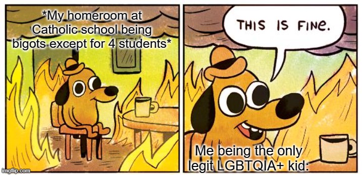 No more friends lmao | *My homeroom at Catholic school being bigots except for 4 students*; Me being the only legit LGBTQIA+ kid: | image tagged in memes,this is fine,lgbtq | made w/ Imgflip meme maker