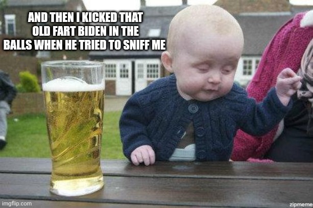 Drunk Baby | AND THEN I KICKED THAT OLD FART BIDEN IN THE BALLS WHEN HE TRIED TO SNIFF ME | image tagged in drunk baby | made w/ Imgflip meme maker