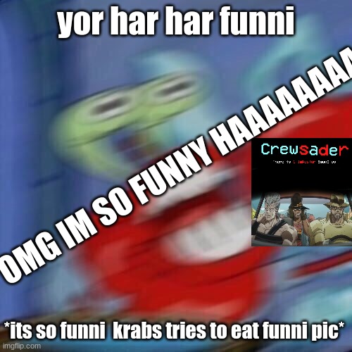 random trash (part 1) | yor har har funni; OMG IM SO FUNNY HAAAAAAAAAAA; *its so funni  krabs tries to eat funni pic* | image tagged in mr krabs blur | made w/ Imgflip meme maker