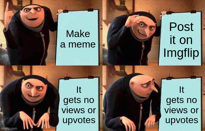 Imgflip in A Nutshell | Make a meme; Post it on Imgflip; It gets no views or upvotes; It gets no views or upvotes | image tagged in memes,gru's plan | made w/ Imgflip meme maker