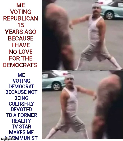 Cultists hate it when you tell then they're in a cult | ME VOTING REPUBLICAN 15 YEARS AGO BECAUSE I HAVE NO LOVE FOR THE DEMOCRATS; ME VOTING DEMOCRAT BECAUSE NOT BEING CULTISH-LY DEVOTED TO A FORMER REALITY TV STAR MAKES ME A COMMUNIST | image tagged in cholo walk | made w/ Imgflip meme maker