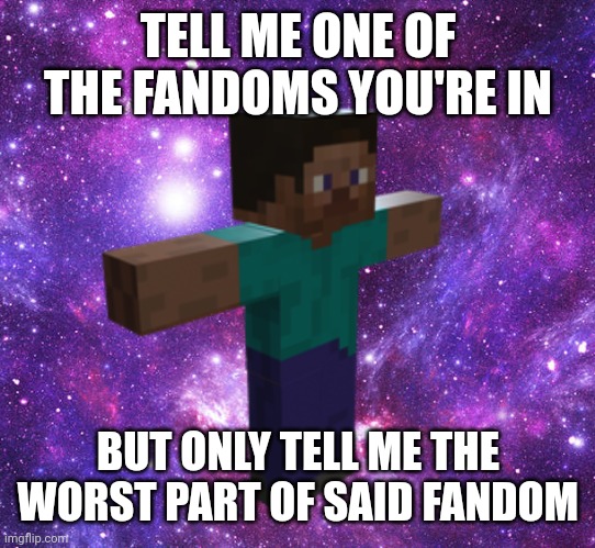 T | TELL ME ONE OF THE FANDOMS YOU'RE IN; BUT ONLY TELL ME THE WORST PART OF SAID FANDOM | image tagged in space steve | made w/ Imgflip meme maker