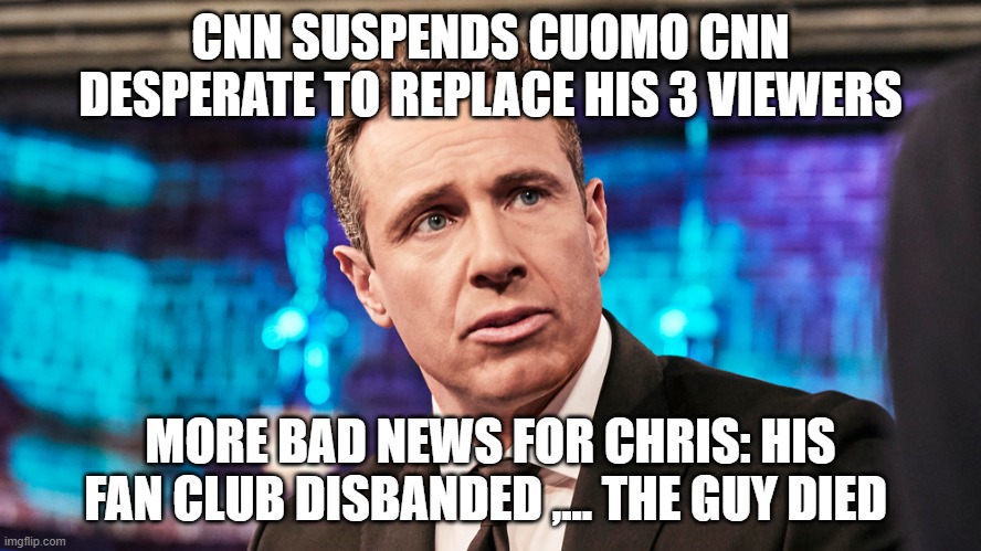 Cuomo Suspended , his dozens of viewers heartbroken | CNN SUSPENDS CUOMO CNN DESPERATE TO REPLACE HIS 3 VIEWERS; MORE BAD NEWS FOR CHRIS: HIS FAN CLUB DISBANDED ,... THE GUY DIED | made w/ Imgflip meme maker