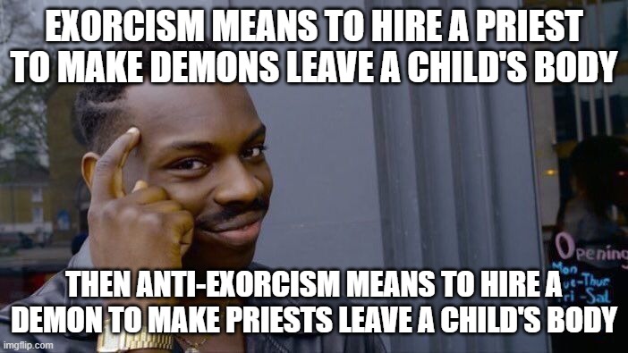 Roll Safe Think About It | EXORCISM MEANS TO HIRE A PRIEST TO MAKE DEMONS LEAVE A CHILD'S BODY; THEN ANTI-EXORCISM MEANS TO HIRE A DEMON TO MAKE PRIESTS LEAVE A CHILD'S BODY | image tagged in memes,roll safe think about it | made w/ Imgflip meme maker