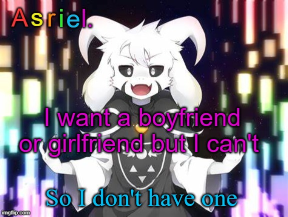 I say the stupidest things, what's wrong with me | I want a boyfriend or girlfriend but I can't; So I don't have one | image tagged in asriel template | made w/ Imgflip meme maker