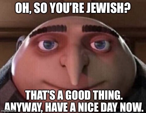 OH, SO YOU’RE JEWISH? THAT’S A GOOD THING. ANYWAY, HAVE A NICE DAY NOW. | made w/ Imgflip meme maker
