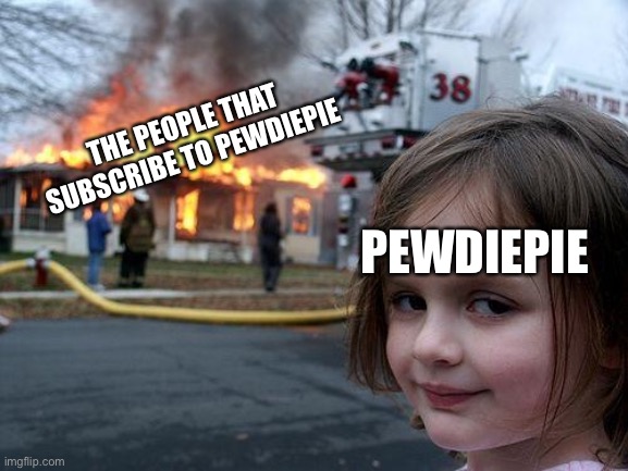 Disaster Girl | THE PEOPLE THAT SUBSCRIBE TO PEWDIEPIE; PEWDIEPIE | image tagged in memes,disaster girl | made w/ Imgflip meme maker