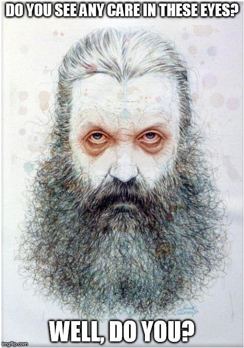 DO YOU SEE ANY CARE IN THESE EYES? WELL, DO YOU? | image tagged in alan moore | made w/ Imgflip meme maker